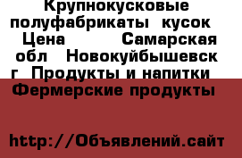 Крупнокусковые полуфабрикаты (кусок) › Цена ­ 250 - Самарская обл., Новокуйбышевск г. Продукты и напитки » Фермерские продукты   